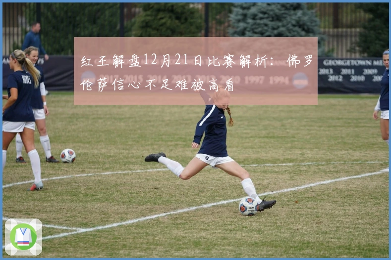 红王解盘12月21日比赛解析：佛罗伦萨信心不足难被高看