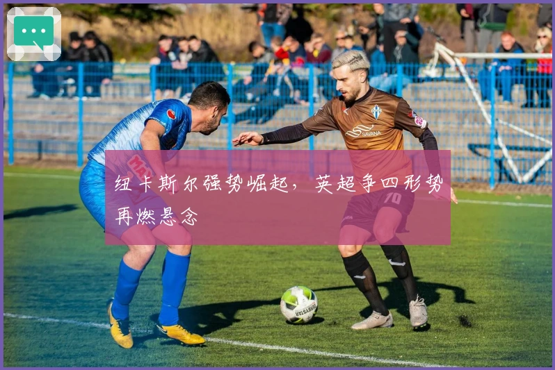 纽卡斯尔强势崛起，英超争四形势再燃悬念