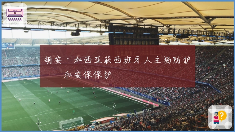 胡安·加西亚获西班牙人主场防护网和安保保护