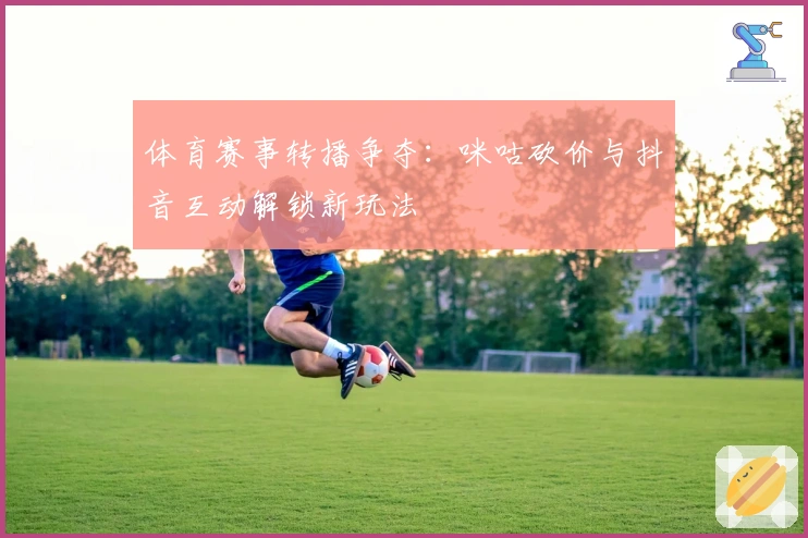 体育赛事转播争夺：咪咕砍价与抖音互动解锁新玩法