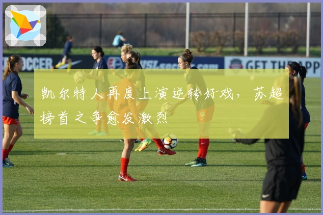 凯尔特人再度上演逆转好戏，苏超榜首之争愈发激烈