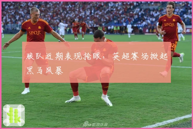 狼队近期表现抢眼，英超赛场掀起黑马风暴
