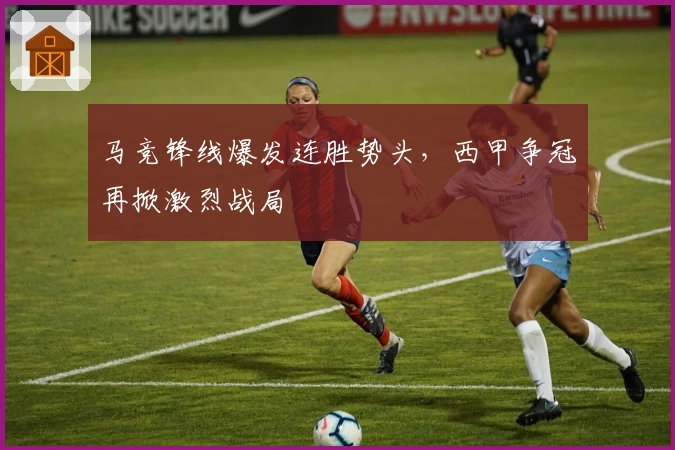 马竞锋线爆发连胜势头，西甲争冠再掀激烈战局