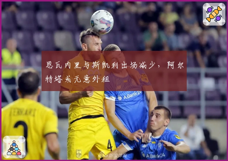 恩瓦内里与斯凯利出场减少，阿尔特塔或无意外租