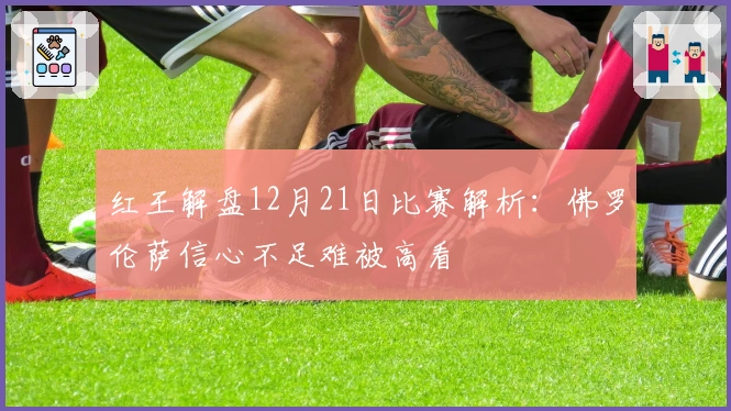 红王解盘12月21日比赛解析：佛罗伦萨信心不足难被高看