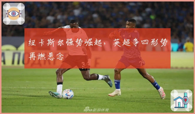 纽卡斯尔强势崛起，英超争四形势再燃悬念