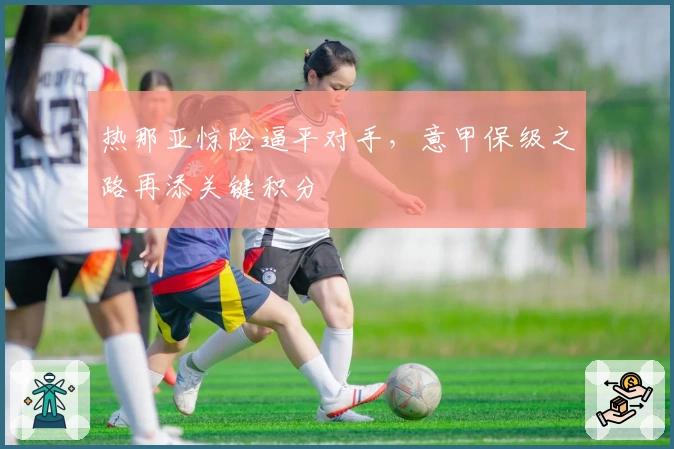 热那亚惊险逼平对手，意甲保级之路再添关键积分