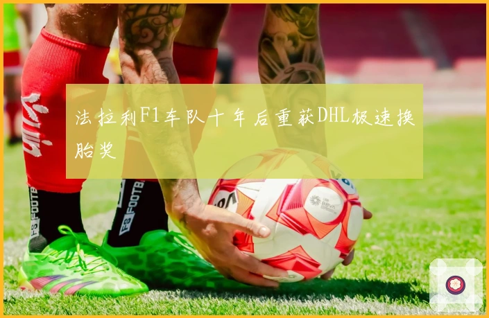 法拉利F1车队十年后重获DHL极速换胎奖