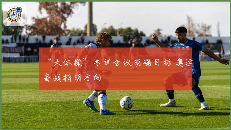 “大体操”冬训会议明确目标 奥运备战指明方向