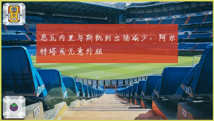 恩瓦内里与斯凯利出场减少，阿尔特塔或无意外租