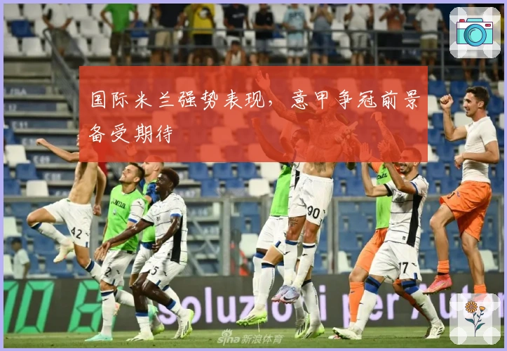 国际米兰强势表现，意甲争冠前景备受期待