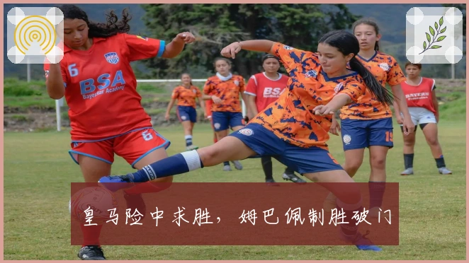 皇马险中求胜，姆巴佩制胜破门