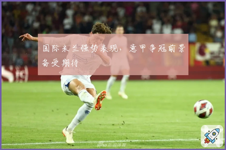 国际米兰强势表现，意甲争冠前景备受期待